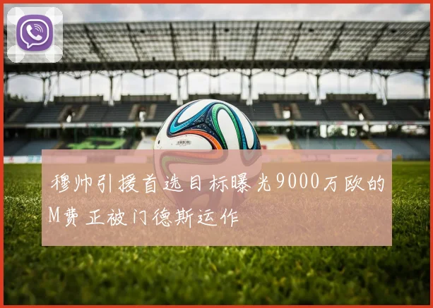 穆帅引援首选目标曝光9000万欧的M费正被门德斯运作