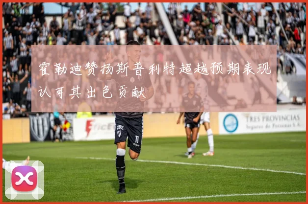 霍勒迪赞扬斯普利特超越预期表现认可其出色贡献