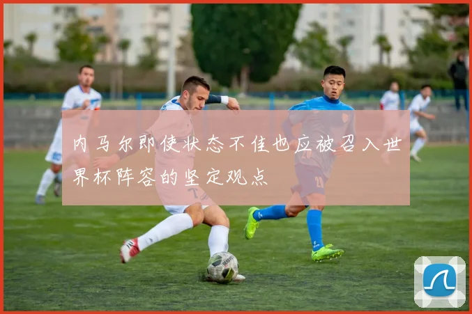 内马尔即使状态不佳也应被召入世界杯阵容的坚定观点