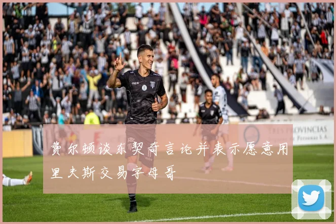 费尔顿谈东契奇言论并表示愿意用里夫斯交易字母哥