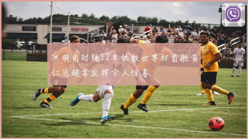 洪明甫时隔12年执教世界杯首胜黄仁范超常发挥令人惊喜