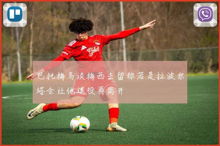 巴托梅乌谈梅西去留称若是拉波尔塔会让他退役再离开