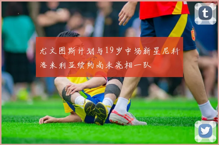 尤文图斯计划与19岁中场新星尼科洛米利亚续约尚未亮相一队