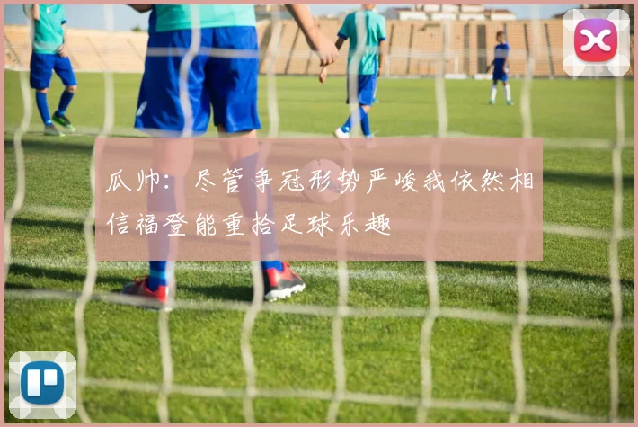 瓜帅：尽管争冠形势严峻我依然相信福登能重拾足球乐趣