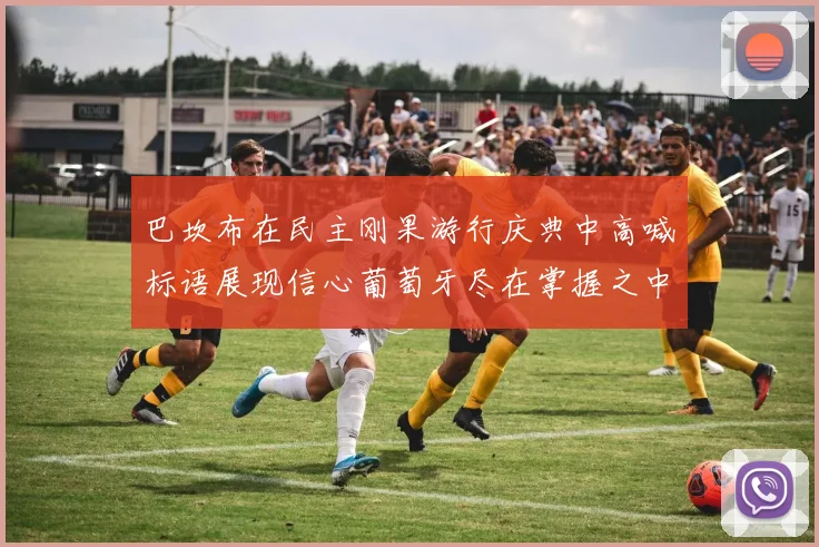 巴坎布在民主刚果游行庆典中高喊标语展现信心葡萄牙尽在掌握之中
