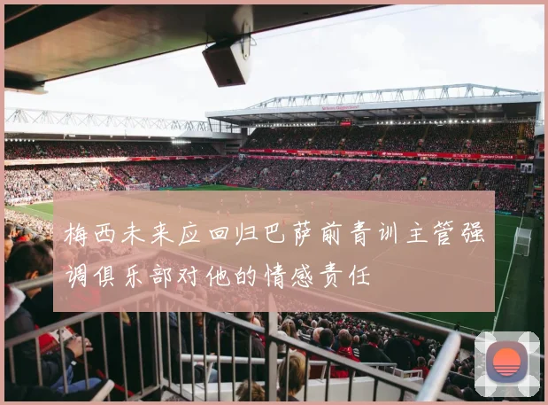 梅西未来应回归巴萨前青训主管强调俱乐部对他的情感责任