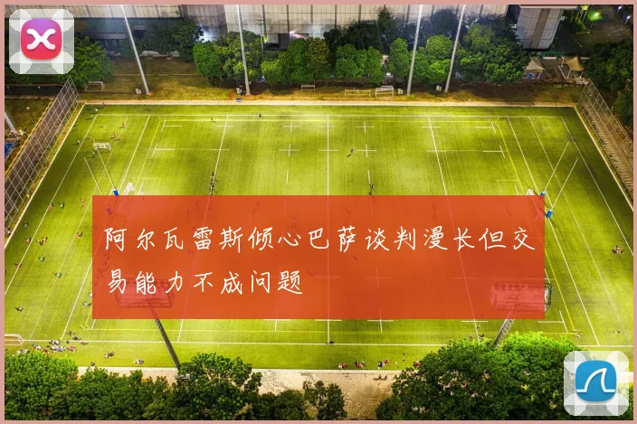 阿尔瓦雷斯倾心巴萨谈判漫长但交易能力不成问题