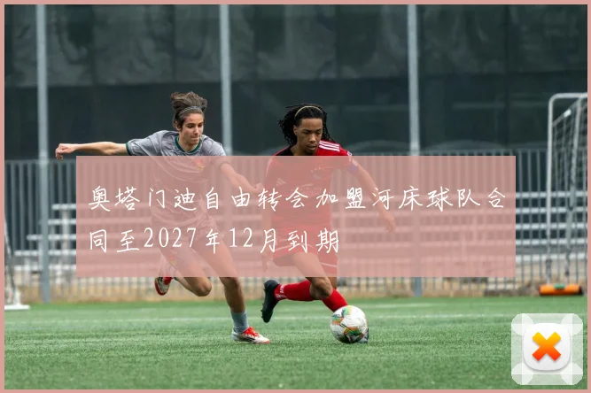 奥塔门迪自由转会加盟河床球队合同至2027年12月到期