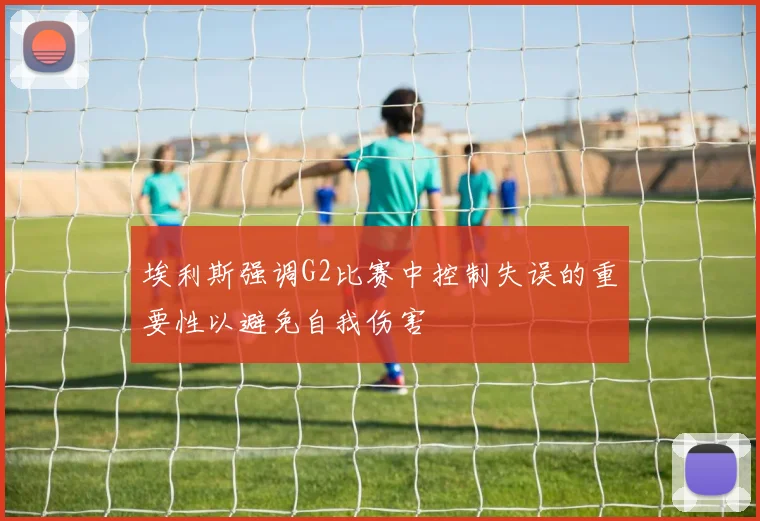 埃利斯强调G2比赛中控制失误的重要性以避免自我伤害