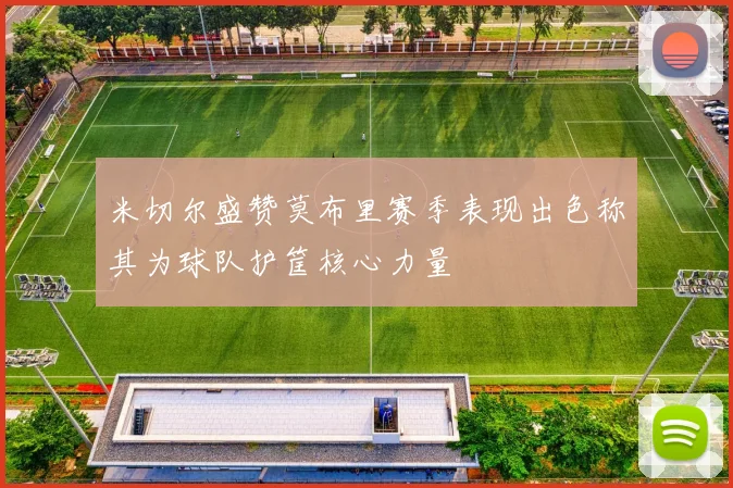 米切尔盛赞莫布里赛季表现出色称其为球队护筐核心力量